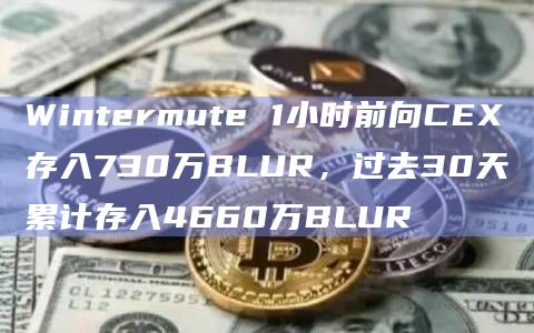 Wintermute 1小时前向CEX存入730万BLUR，过去30天累计存入4660万BLUR