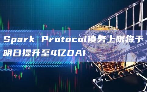 Spark Protocol债务上限将于明日提升至4亿DAI