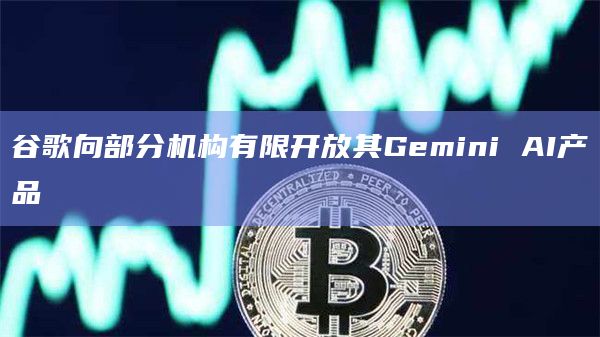 谷歌向部分机构有限开放其Gemini AI产品
