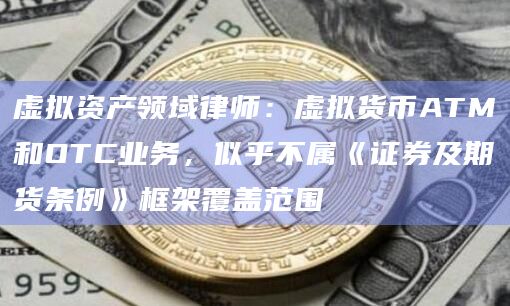 虚拟资产领域律师：虚拟货币ATM和OTC业务，似乎不属《证券及期货条例》框架覆盖范围