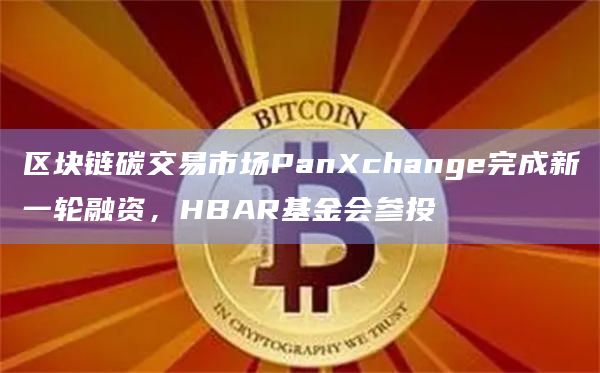 区块链碳交易市场PanXchange完成新一轮融资，HBAR基金会参投