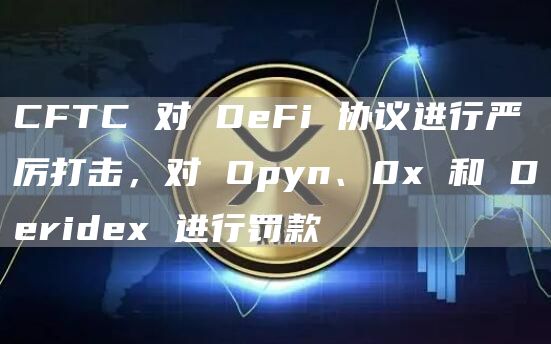 CFTC 对 DeFi 协议进行严厉打击，对 Opyn、0x 和 Deridex 进行罚款