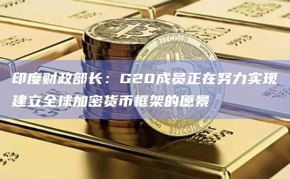 印度财政部长：G20成员正在努力实现建立全球加密货币框架的愿景