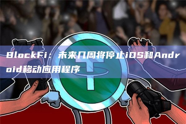 BlockFi：未来几周将停止iOS和Android移动应用程序
