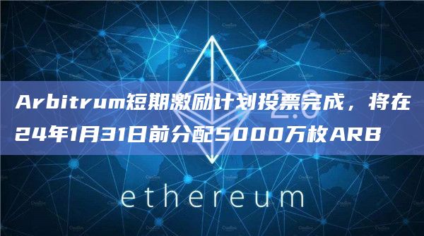 Arbitrum短期激励计划投票完成，将在24年1月31日前分配5000万枚ARB