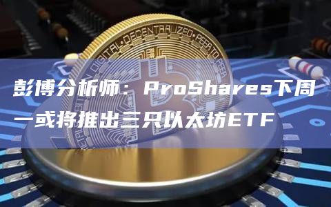 彭博分析师：ProShares下周一或将推出三只以太坊ETF