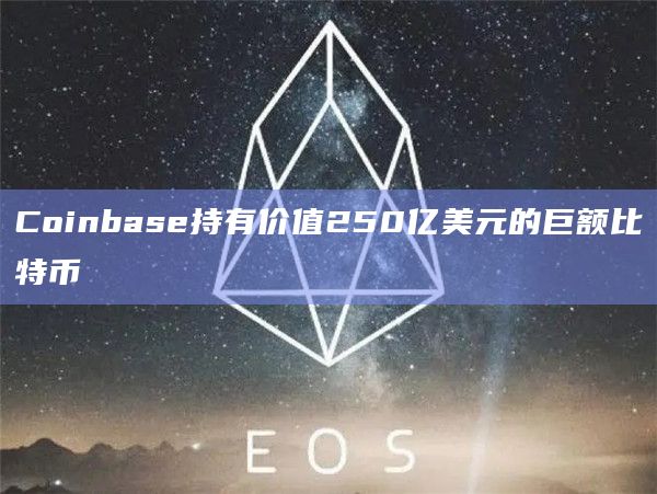 Coinbase持有价值250亿美元的巨额比特币