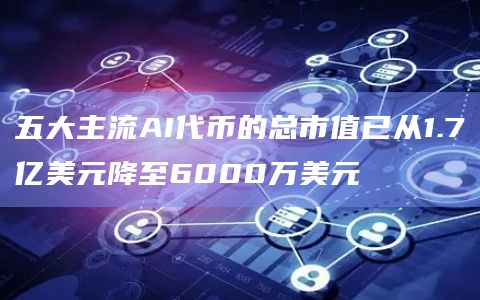 五大主流AI代币的总市值已从1.7亿美元降至6000万美元