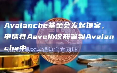 Avalanche基金会发起提案，申请将Aave协议部署到Avalanche中