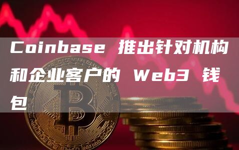 Coinbase 推出针对机构和企业客户的 Web3 钱包