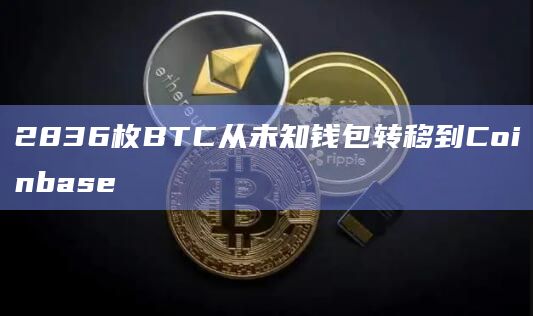 2836枚BTC从未知钱包转移到Coinbase