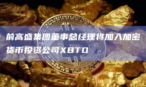 前高盛集团董事总经理将加入加密货币投资公司XBTO