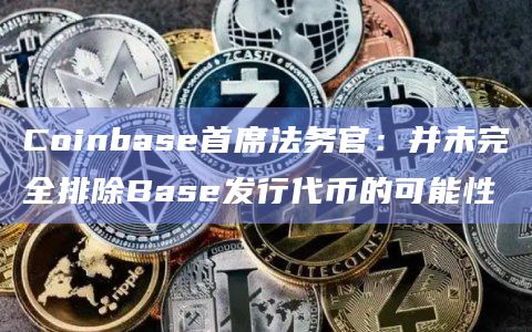 Coinbase首席法务官：并未完全排除Base发行代币的可能性