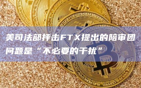 美司法部抨击FTX提出的陪审团问题是“不必要的干扰”