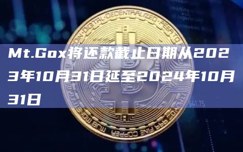 Mt.Gox将还款截止日期从2023年10月31日延至2024年10月31日