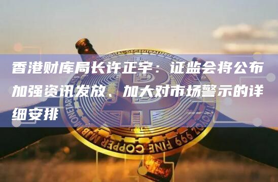 香港财库局长许正宇：证监会将公布加强资讯发放、加大对市场警示的详细安排