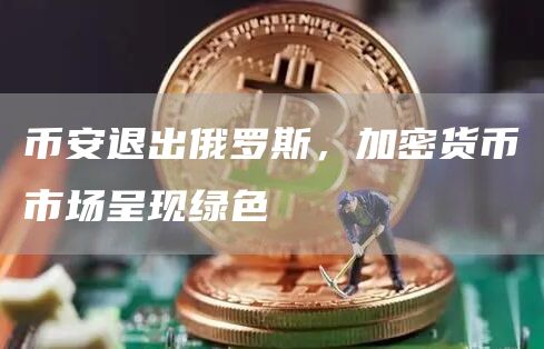 币安退出俄罗斯，加密货币市场呈现绿色