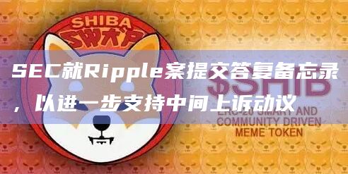 SEC就Ripple案提交答复备忘录，以进一步支持中间上诉动议
