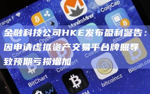 金融科技公司HKE发布盈利警告：因申请虚拟资产交易平台牌照导致预期亏损增加