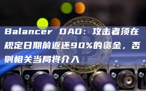 Balancer DAO：攻击者须在规定日期前返还90%的资金，否则相关当局将介入