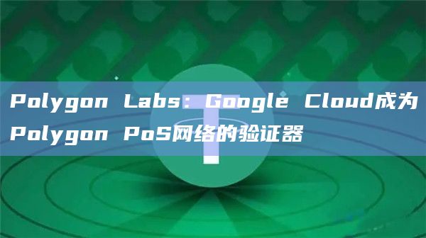 Polygon Labs：Google Cloud成为Polygon PoS网络的验证器