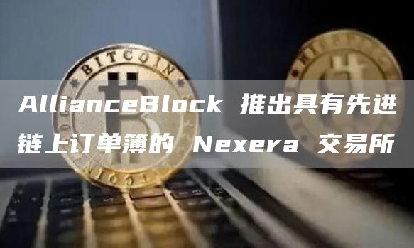 AllianceBlock 推出具有先进链上订单簿的 Nexera 交易所