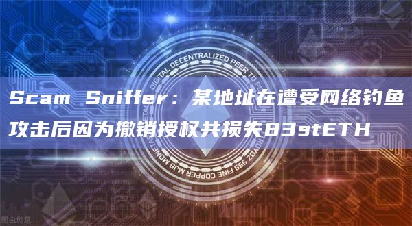Scam Sniffer：某地址在遭受网络钓鱼攻击后因为撤销授权共损失83stETH