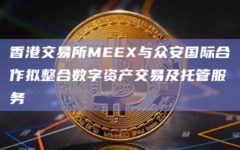 香港交易所MEEX与众安国际合作拟整合数字资产交易及托管服务