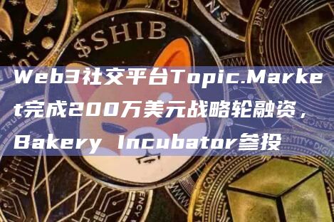 Web3社交平台Topic.Market完成200万美元战略轮融资，Bakery Incubator参投