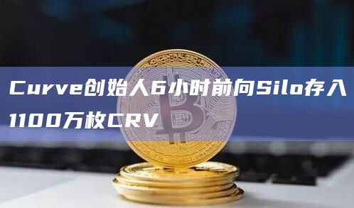 Curve创始人6小时前向Silo存入1100万枚CRV