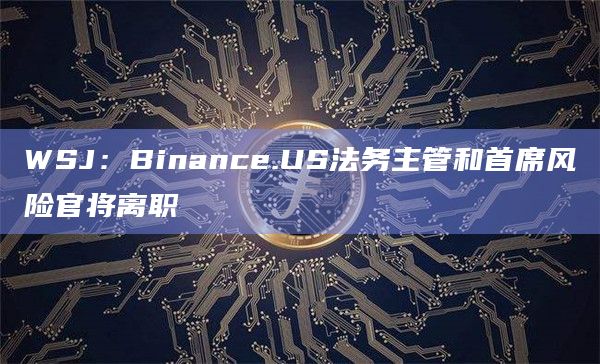WSJ：Binance.US法务主管和首席风险官将离职