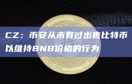 CZ：币安从未有过出售比特币以维持BNB价格的行为