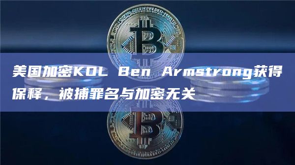 美国加密KOL Ben Armstrong获得保释，被捕罪名与加密无关