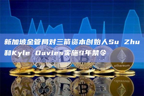 新加坡金管局对三箭资本创始人Su Zhu和Kyle Davies实施9年禁令