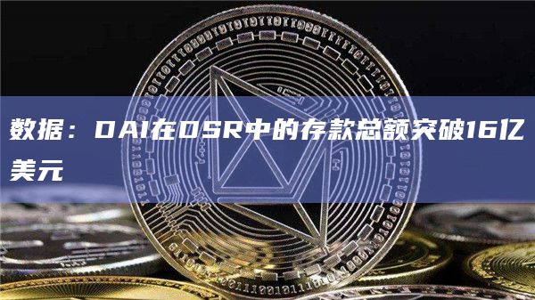 数据：DAI在DSR中的存款总额突破16亿美元