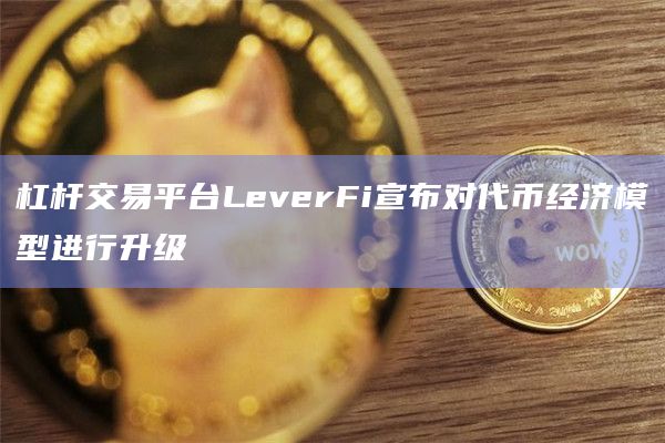 杠杆交易平台LeverFi宣布对代币经济模型进行升级