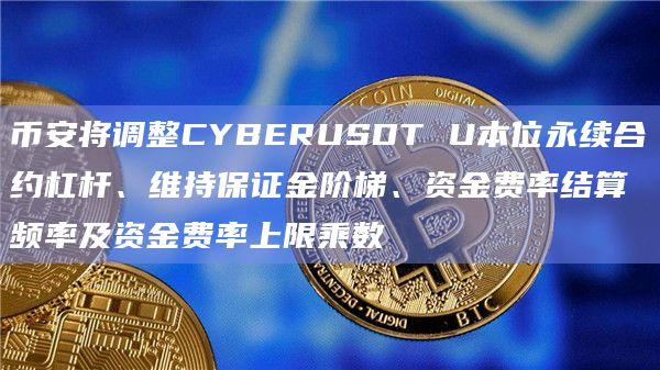 币安将调整CYBERUSDT U本位永续合约杠杆、维持保证金阶梯、资金费率结算频率及资金费率上限乘数