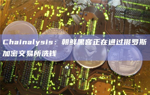Chainalysis:朝鲜黑客正在通过俄罗斯加密交易所洗钱