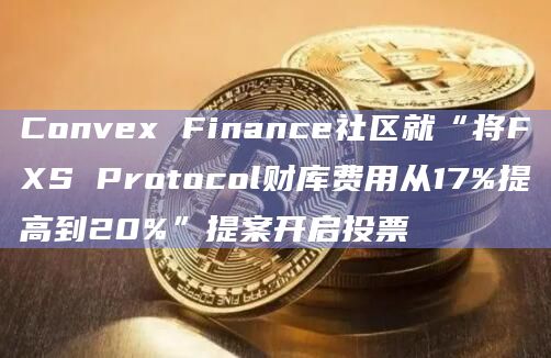 Convex Finance社区就“将FXS Protocol财库费用从17%提高到20%”提案开启投票