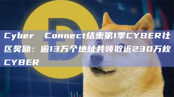 Cyber​​Connect结束第1季CYBER社区奖励：逾13万个地址共领取近230万枚CYBER
