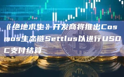 《绝地求生》开发商将推出Cosmos生态链Settlus以进行USDC支付结算