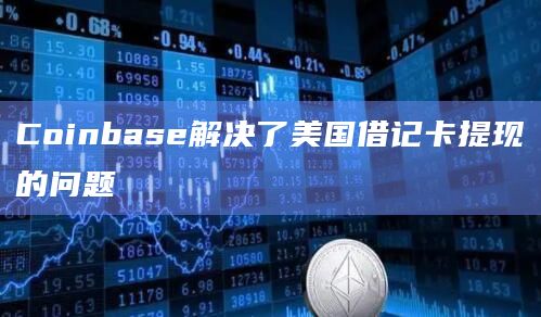 Coinbase解决了美国借记卡提现的问题