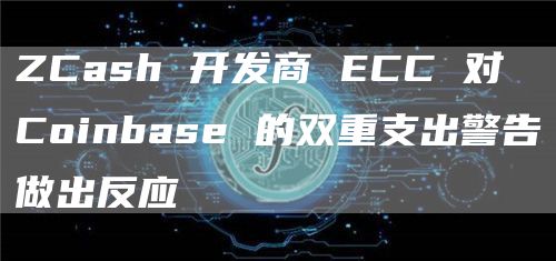 ZCash 开发商 ECC 对 Coinbase 的双重支出警告做出反应