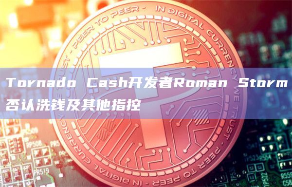 Tornado Cash开发者Roman Storm否认洗钱及其他指控