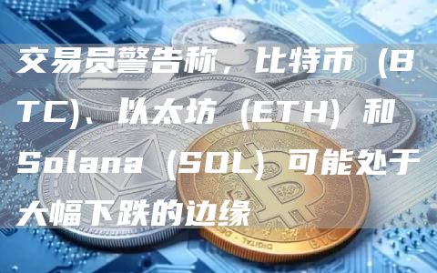 交易员警告称，比特币 (BTC)、以太坊 (ETH) 和 Solana (SOL) 可能处于大幅下跌的边缘