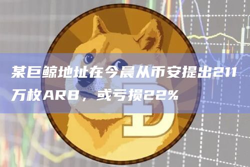 某巨鲸地址在今晨从币安提出211万枚ARB，或亏损22%
