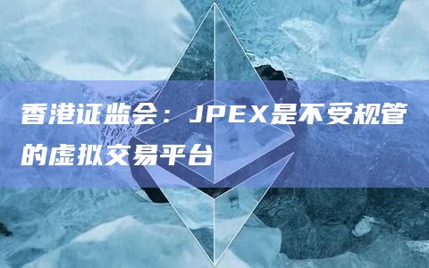 香港证监会：JPEX是不受规管的虚拟交易平台