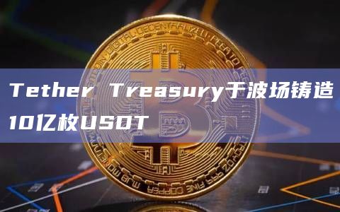 Tether Treasury于波场铸造10亿枚USDT