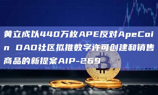 黄立成以440万枚APE反对ApeCoin DAO社区拟推数字许可创建和销售商品的新提案AIP-269