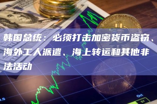 韩国总统：必须打击加密货币盗窃、海外工人派遣、海上转运和其他非法活动